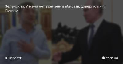 Зеленский: У меня нет времени выбирать, доверяю ли я Путину