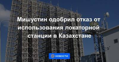 Мишустин одобрил отказ от использования локаторной станции в Казахстане