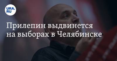 Прилепин выдвинется на выборах в Челябинске