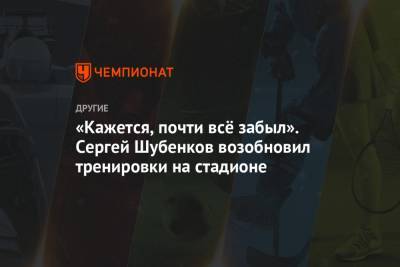 «Кажется, почти всё забыл». Сергей Шубенков возобновил тренировки на стадионе