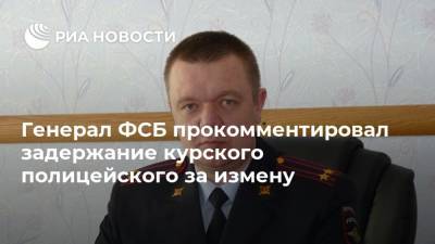 Генерал ФСБ прокомментировал задержание курского полицейского за измену