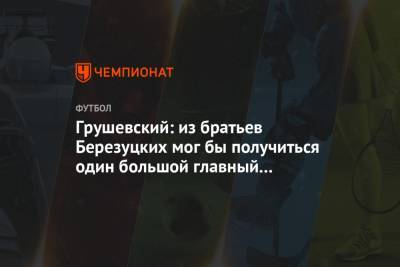 Грушевский: из братьев Березуцких мог бы получиться один большой главный тренер ЦСКА