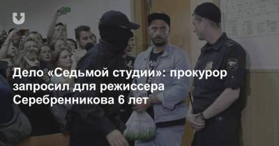 Дело «Седьмой студии»: прокурор запросил для режиссера Серебренникова 6 лет