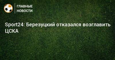Sport24: Березуцкий отказался возглавить ЦСКА