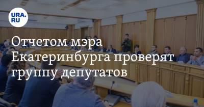 Отчетом мэра Екатеринбурга проверят группу депутатов. Главная интрига доклада Высокинского