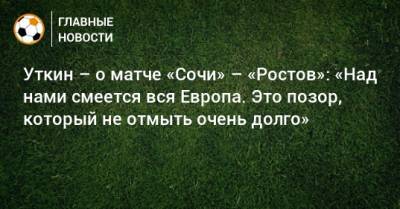 Уткин – о матче «Сочи» – «Ростов»: «Над нами смеется вся Европа. Это позор, который не отмыть очень долго»