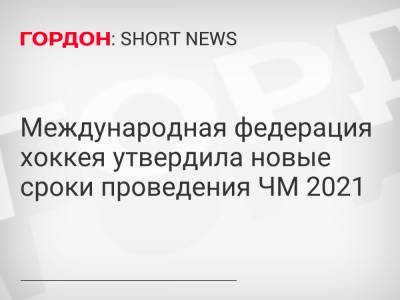 Международная федерация хоккея утвердила новые сроки проведения ЧМ 2021