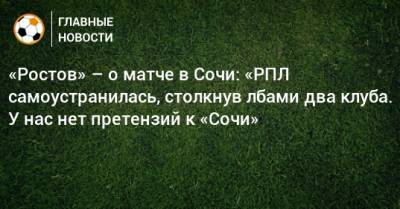 «Ростов» – о матче в Сочи: «РПЛ самоустранилась, столкнув лбами два клуба. У нас нет претензий к «Сочи»