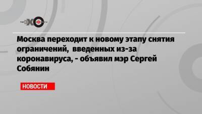 Москва переходит к новому этапу снятия ограничений, введенных из-за коронавируса, — объявил мэр Сергей Собянин