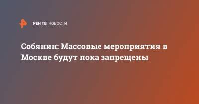 Собянин: Массовые мероприятия в Москве будут пока запрещены