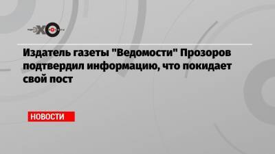 Издатель газеты «Ведомости» Прозоров подтвердил информацию, что покидает свой пост