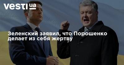 Зеленский заявил, что Порошенко делает из себя жертву