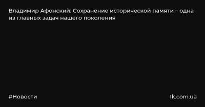 Владимир Афонский: Сохранение исторической памяти – одна из главных задач нашего поколения