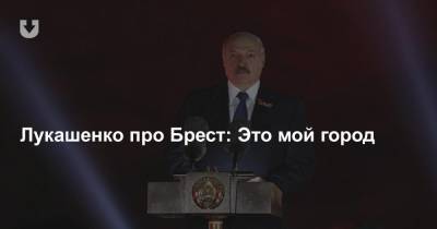 Лукашенко про Брест: Это мой город