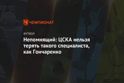 Непомнящий: ЦСКА нельзя терять такого специалиста, как Гончаренко