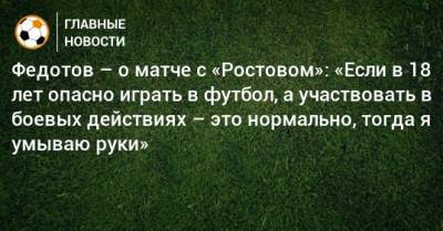 Федотов – о матче с «Ростовом»: «Если в 18 лет опасно играть в футбол, а участвовать в боевых действиях – это нормально, тогда я умываю руки»