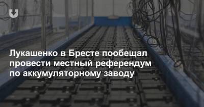 Лукашенко в Бресте пообещал провести местный референдум по аккумуляторному заводу