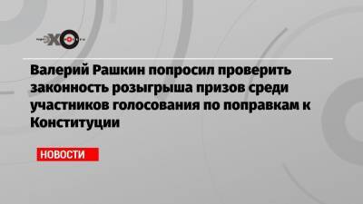 Валерий Рашкин попросил проверить законность розыгрыша призов среди участников голосования по поправкам к Конституции