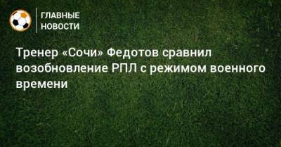 Тренер «Сочи» Федотов сравнил возобновление РПЛ с режимом военного времени