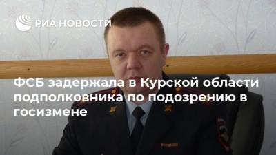 ФСБ задержала в Курской области подполковника по подозрению в госизмене