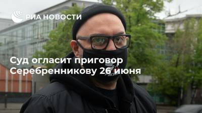 Суд огласит приговор Серебренникову 26 июня