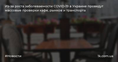 Из-за роста заболеваемости COVID-19 в Украине проведут массовые проверки кафе, рынков и транспорта