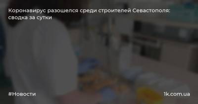 Коронавирус разошелся среди строителей Севастополя: сводка за сутки