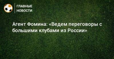 Агент Фомина: «Ведем переговоры с большими клубами из России»