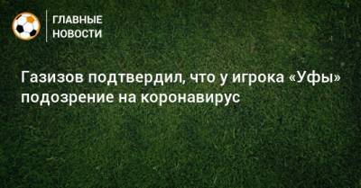Газизов подтвердил, что у игрока «Уфы» подозрение на коронавирус