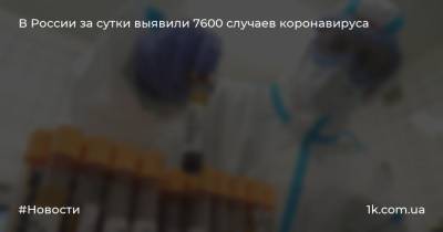 В России за сутки выявили 7600 случаев коронавируса