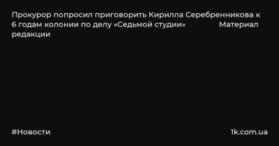 Прокурор попросил приговорить Кирилла Серебренникова к 6 годам колонии по делу «Седьмой студии» Материал редакции
