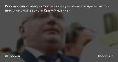 Российский сенатор: «Поправка о суверенитете нужна, чтобы никто не смог вернуть Крым Украине»