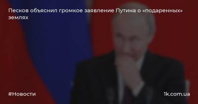 Песков объяснил громкое заявление Путина о «подаренных» землях