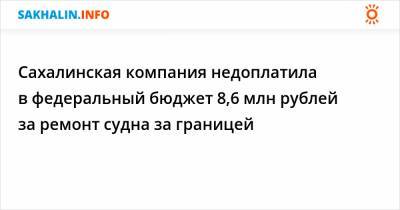 Сахалинская компания недоплатила в федеральный бюджет 8,6 млн рублей за ремонт судна за границей