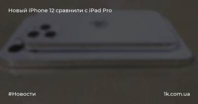 Новый iPhone 12 сравнили с iPad Pro