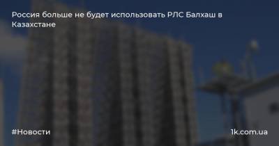 Россия больше не будет использовать РЛС Балхаш в Казахстане