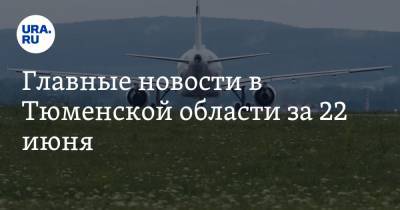 Главные новости в Тюменской области за 22 июня. Открываются авиарейсы в южные регионы, аномальные заморозки придут в область