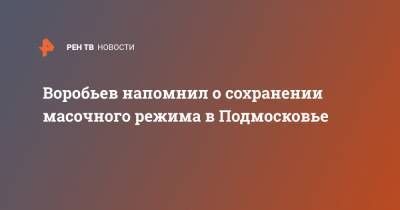 Воробьев напомнил о сохранении масочного режима в Подмосковье