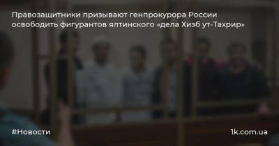 Правозащитники призывают генпрокурора России освободить фигурантов ялтинского «дела Хизб ут-Тахрир»