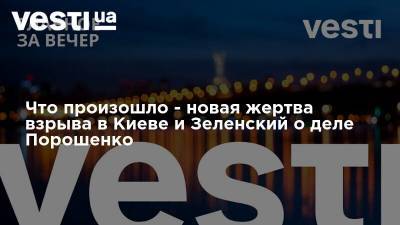 Что произошло - новая жертва взрыва в Киеве и Зеленский о деле Порошенко