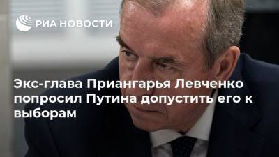 Экс-глава Приангарья Левченко попросил Путина допустить его к выборам