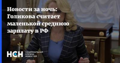 Новости за ночь: Голикова считает маленькой среднюю зарплату в РФ