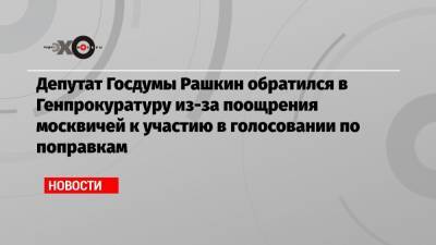 Депутат Госдумы Рашкин обратился в Генпрокуратуру из-за поощрения москвичей к участию в голосовании по поправкам