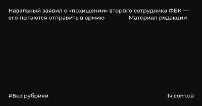 Навальный заявил о «похищении» второго сотрудника ФБК — его пытаются отправить в армию Материал редакции