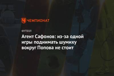 Агент Сафонов: из-за одной игры поднимать шумиху вокруг Попова не стоит