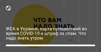 IKEA в Украине, карта путешествий во время COVID-19 и штраф за спам. Что надо знать утром