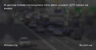 В центре Киева столкнулись пять авто: момент ДТП попал на видео