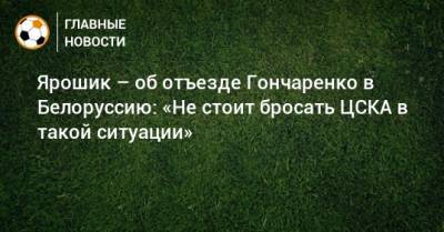 Ярошик – об отъезде Гончаренко в Белоруссию: «Не стоит бросать ЦСКА в такой ситуации»