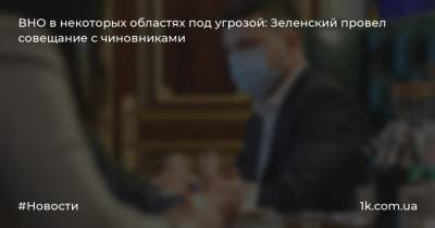 ВНО в некоторых областях под угрозой: Зеленский провел совещание с чиновниками