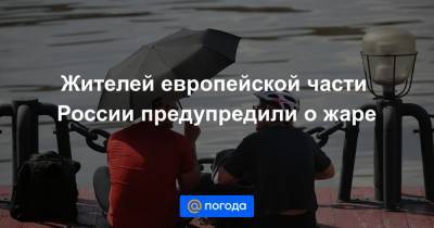 Жителей европейской части России предупредили о жаре